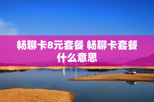 畅聊卡8元套餐 畅聊卡套餐什么意思
