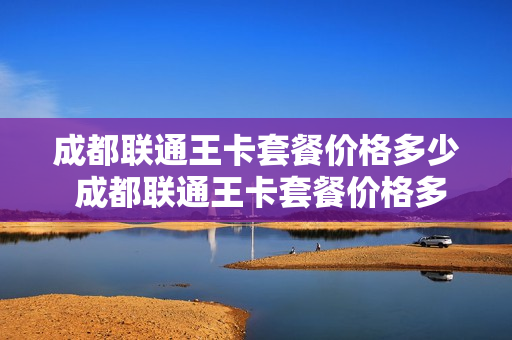 成都联通王卡套餐价格多少 成都联通王卡套餐价格多少钱一个月