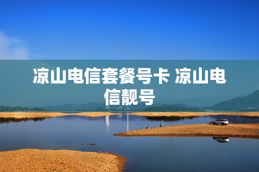 凉山电信套餐号卡 凉山电信靓号