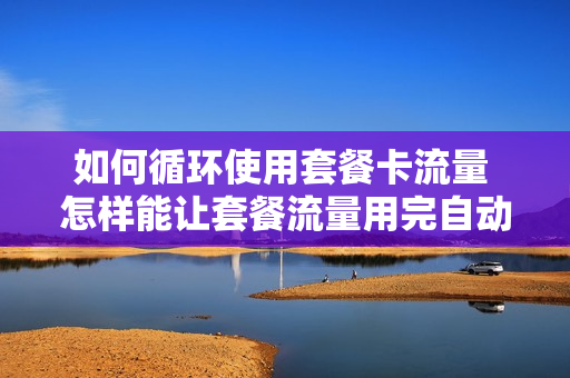 如何循环使用套餐卡流量 怎样能让套餐流量用完自动停