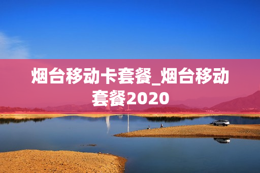 烟台移动卡套餐_烟台移动套餐2020