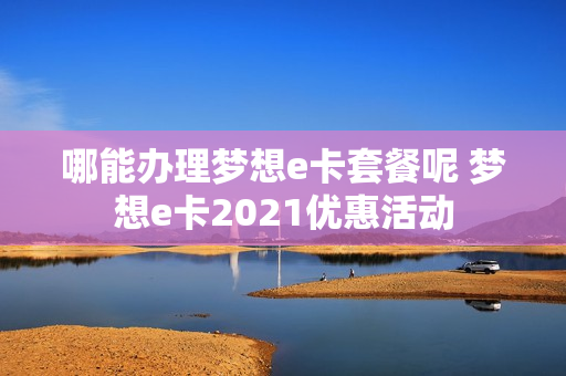 哪能办理梦想e卡套餐呢 梦想e卡2021优惠活动