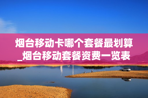烟台移动卡哪个套餐最划算_烟台移动套餐资费一览表2020