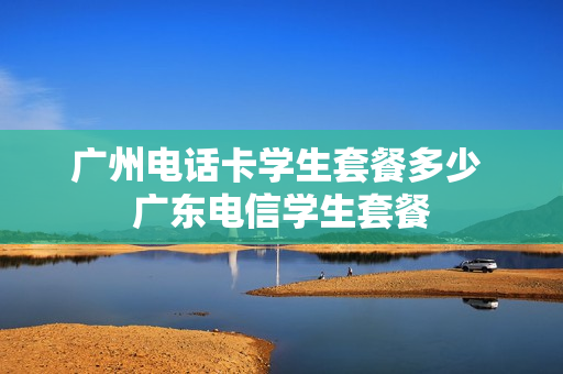 广州电话卡学生套餐多少 广东电信学生套餐
