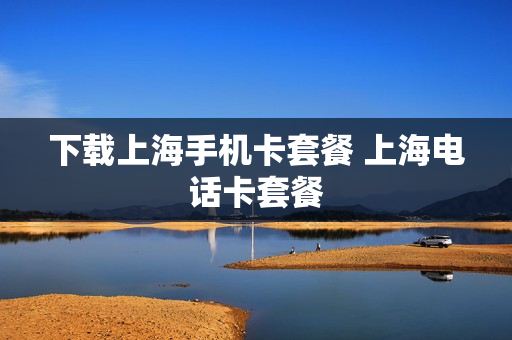 下载上海手机卡套餐 上海电话卡套餐
