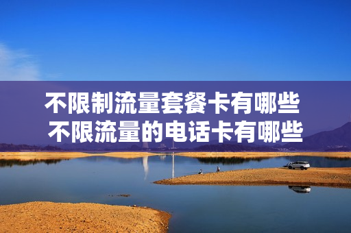 不限制流量套餐卡有哪些 不限流量的电话卡有哪些