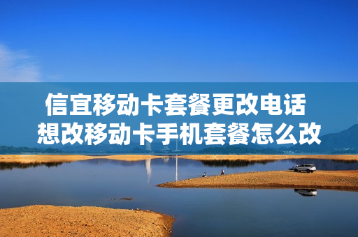 信宜移动卡套餐更改电话 想改移动卡手机套餐怎么改啊