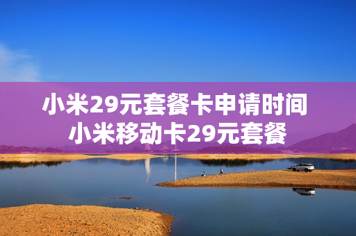 小米29元套餐卡申请时间 小米移动卡29元套餐