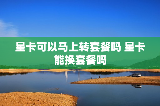 星卡可以马上转套餐吗 星卡能换套餐吗