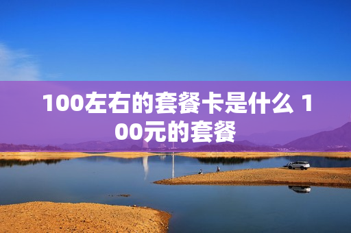 100左右的套餐卡是什么 100元的套餐