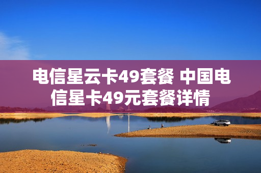 电信星云卡49套餐 中国电信星卡49元套餐详情
