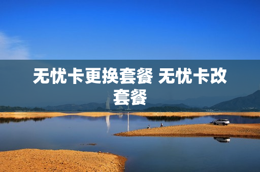 无忧卡更换套餐 无忧卡改套餐