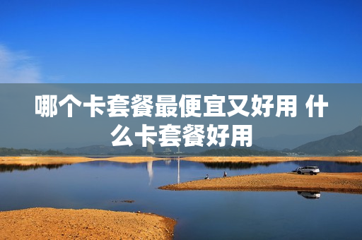 哪个卡套餐最便宜又好用 什么卡套餐好用