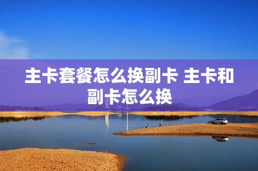 主卡套餐怎么换副卡 主卡和副卡怎么换