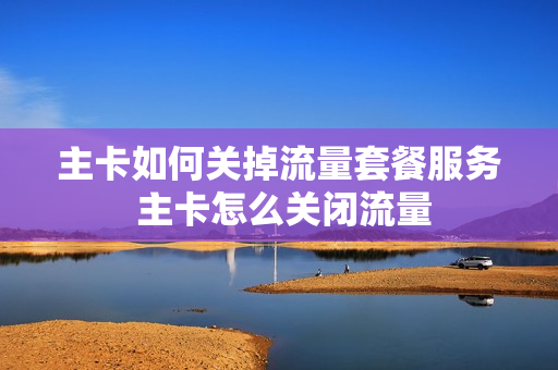主卡如何关掉流量套餐服务 主卡怎么关闭流量