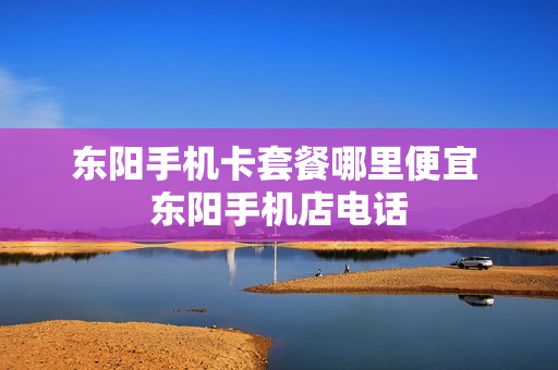 东阳手机卡套餐哪里便宜 东阳手机店电话