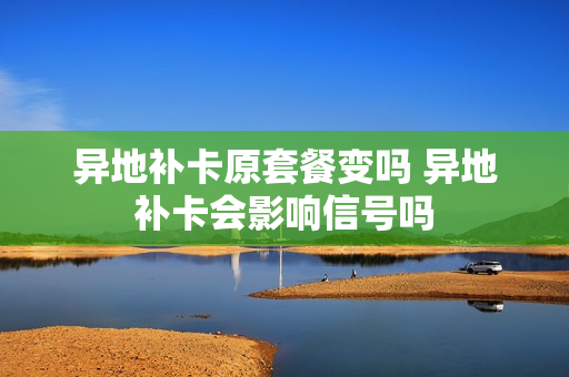 异地补卡原套餐变吗 异地补卡会影响信号吗