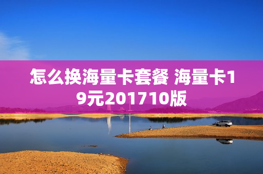 怎么换海量卡套餐 海量卡19元201710版