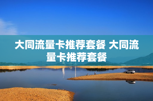 大同流量卡推荐套餐 大同流量卡推荐套餐