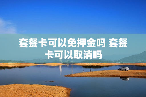 套餐卡可以免押金吗 套餐卡可以取消吗