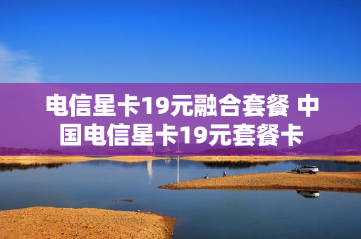 电信星卡19元融合套餐 中国电信星卡19元套餐卡