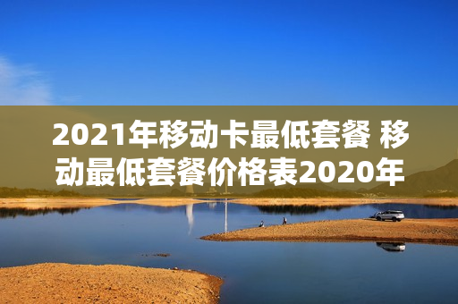 2021年移动卡最低套餐 移动最低套餐价格表2020年