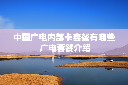 中国广电内部卡套餐有哪些 广电套餐介绍