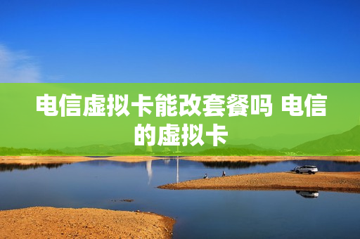 电信虚拟卡能改套餐吗 电信的虚拟卡
