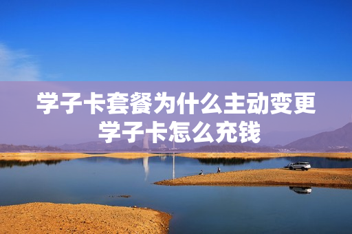 学子卡套餐为什么主动变更 学子卡怎么充钱
