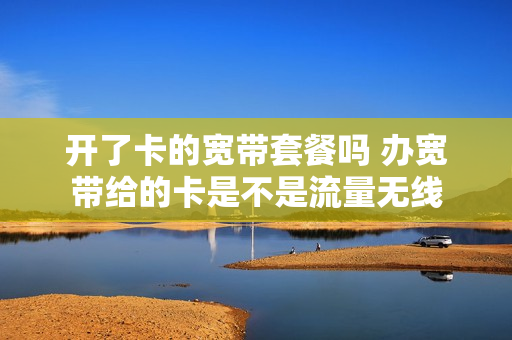 开了卡的宽带套餐吗 办宽带给的卡是不是流量无线