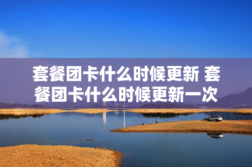 套餐团卡什么时候更新 套餐团卡什么时候更新一次