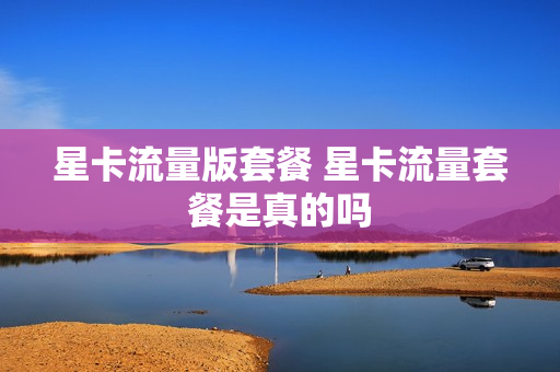 星卡流量版套餐 星卡流量套餐是真的吗