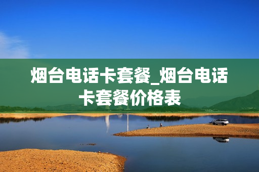 烟台电话卡套餐_烟台电话卡套餐价格表