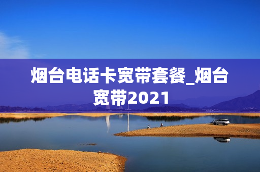 烟台电话卡宽带套餐_烟台宽带2021