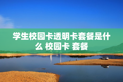 学生校园卡透明卡套餐是什么 校园卡 套餐