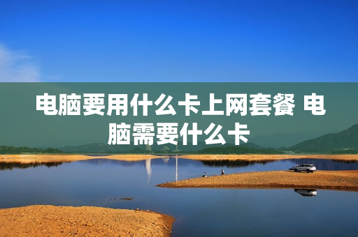 电脑要用什么卡上网套餐 电脑需要什么卡