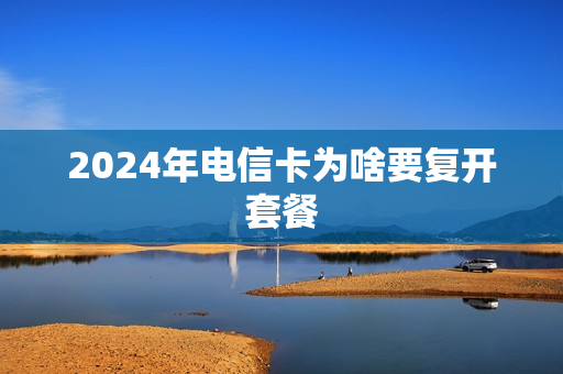 2024年电信卡为啥要复开套餐