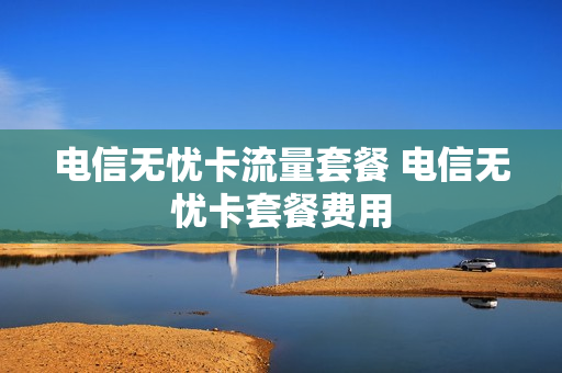 电信无忧卡流量套餐 电信无忧卡套餐费用