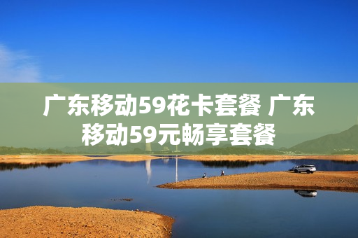 广东移动59花卡套餐 广东移动59元畅享套餐