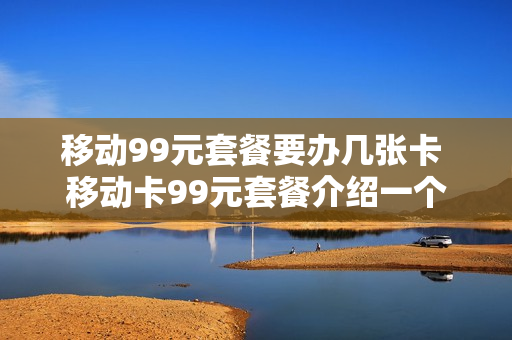 移动99元套餐要办几张卡 移动卡99元套餐介绍一个月多少流量