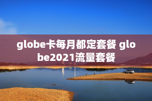 globe卡每月都定套餐 globe2021流量套餐