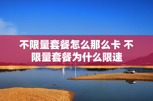 不限量套餐怎么那么卡 不限量套餐为什么限速