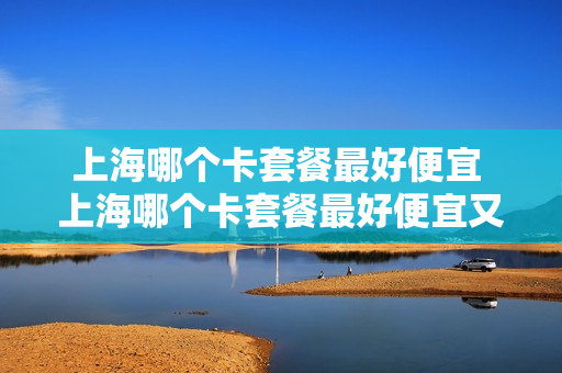 上海哪个卡套餐最好便宜 上海哪个卡套餐最好便宜又好用