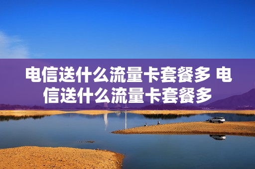 电信送什么流量卡套餐多 电信送什么流量卡套餐多