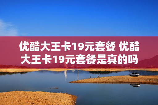 优酷大王卡19元套餐 优酷大王卡19元套餐是真的吗