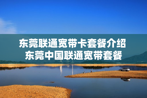 东莞联通宽带卡套餐介绍 东莞中国联通宽带套餐