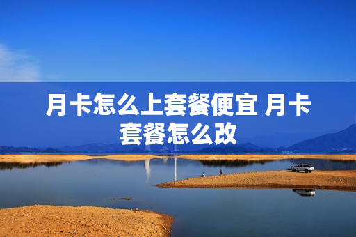 月卡怎么上套餐便宜 月卡套餐怎么改