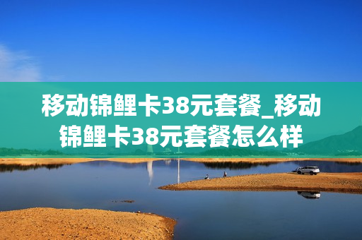 移动锦鲤卡38元套餐_移动锦鲤卡38元套餐怎么样