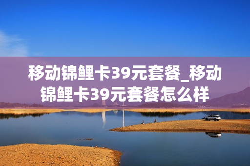 移动锦鲤卡39元套餐_移动锦鲤卡39元套餐怎么样