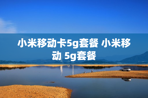 小米移动卡5g套餐 小米移动 5g套餐